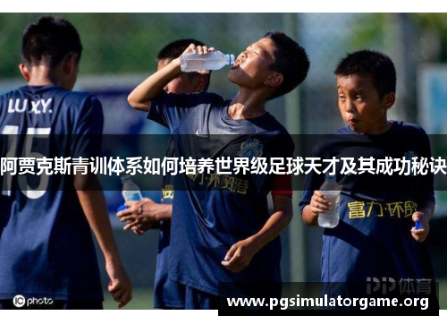 阿贾克斯青训体系如何培养世界级足球天才及其成功秘诀