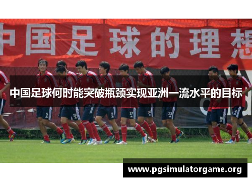 中国足球何时能突破瓶颈实现亚洲一流水平的目标 中国足球何时能突破瓶颈实现亚洲一流水平的目标