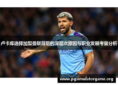 卢卡库选择加盟曼联背后的深层次原因与职业发展考量分析