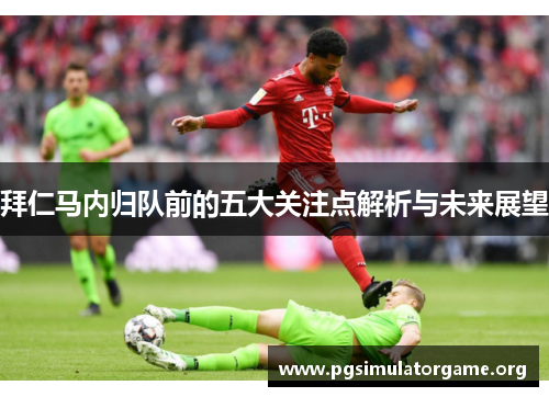 拜仁马内归队前的五大关注点解析与未来展望