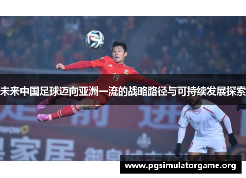 未来中国足球迈向亚洲一流的战略路径与可持续发展探索