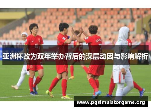 亚洲杯改为双年举办背后的深层动因与影响解析