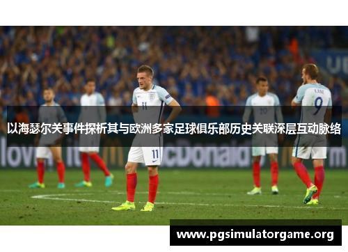以海瑟尔关事件探析其与欧洲多家足球俱乐部历史关联深层互动脉络