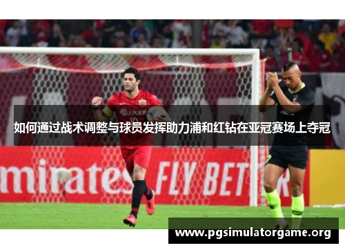 如何通过战术调整与球员发挥助力浦和红钻在亚冠赛场上夺冠