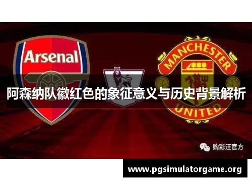 阿森纳队徽红色的象征意义与历史背景解析