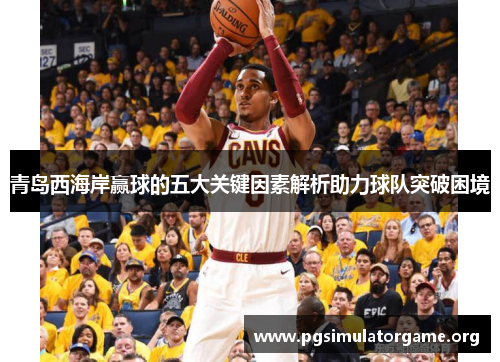 青岛西海岸赢球的五大关键因素解析助力球队突破困境