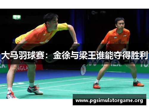 大马羽球赛:金徐与梁王谁能夺得胜利 大马羽球赛:金徐与梁王谁能夺得胜利