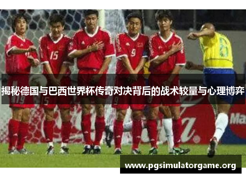 揭秘德国与巴西世界杯传奇对决背后的战术较量与心理博弈
