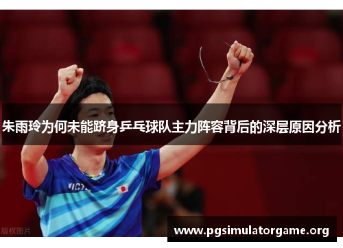 朱雨玲为何未能跻身乒乓球队主力阵容背后的深层原因分析