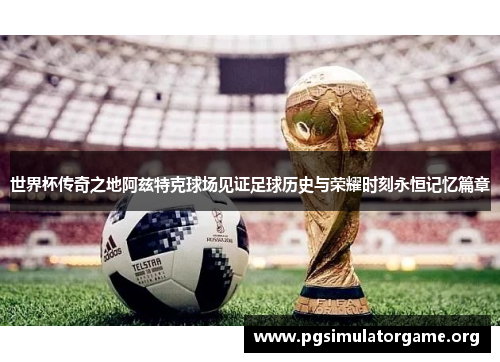 世界杯传奇之地阿兹特克球场见证足球历史与荣耀时刻永恒记忆篇章