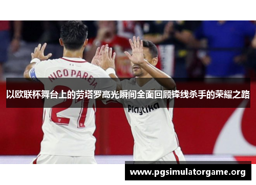 以欧联杯舞台上的劳塔罗高光瞬间全面回顾锋线杀手的荣耀之路