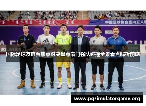 国际足球友谊赛焦点对决盘点豪门强队碰撞全景看点解析前瞻