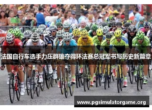 法国自行车选手力压群雄夺得环法赛总冠军书写历史新篇章