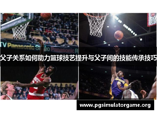 父子关系如何助力篮球技艺提升与父子间的技能传承技巧