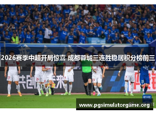 2026赛季中超开局惊喜 成都蓉城三连胜稳居积分榜前三