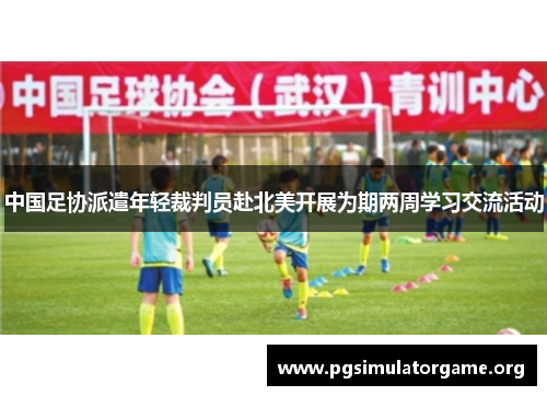 中国足协派遣年轻裁判员赴北美开展为期两周学习交流活动 中国足协派遣年轻裁判员赴北美开展为期两周学习交流活动