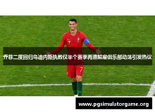 乔菲二度回归乌迪内斯执教仅半个赛季再遭解雇俱乐部动荡引发热议