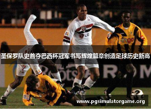 圣保罗队史首夺巴西杯冠军书写辉煌篇章创造足球历史新高