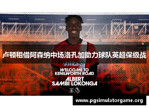 卢顿租借阿森纳中场洛孔加助力球队英超保级战