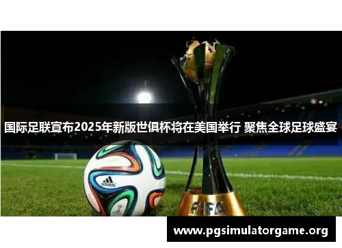 国际足联宣布2025年新版世俱杯将在美国举行 聚焦全球足球盛宴