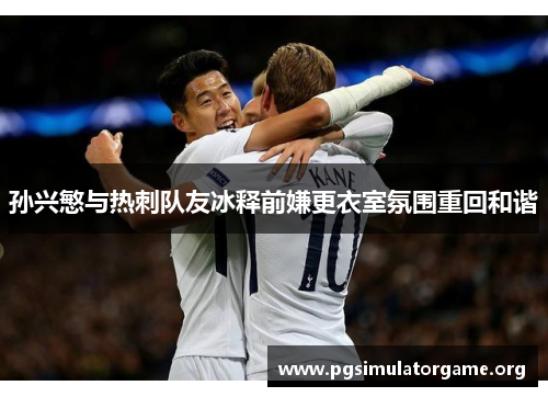 孙兴慜与热刺队友冰释前嫌更衣室氛围重回和谐 孙兴慜与热刺队友冰释前嫌更衣室氛围重回和谐