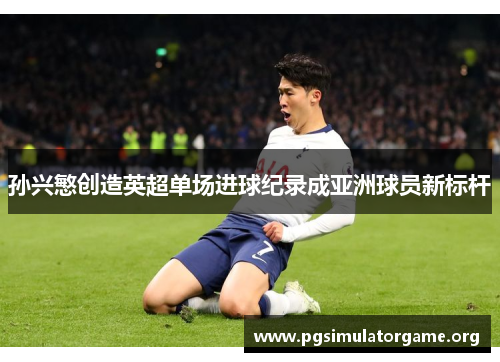 孙兴慜创造英超单场进球纪录成亚洲球员新标杆 孙兴慜创造英超单场进球纪录成亚洲球员新标杆