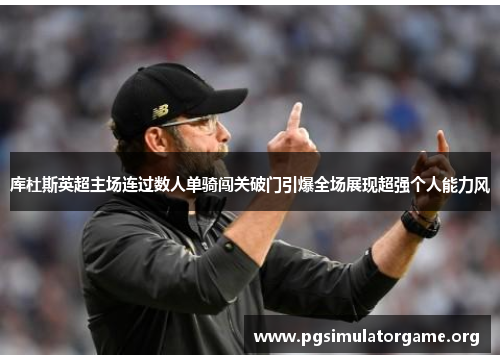 库杜斯英超主场连过数人单骑闯关破门引爆全场展现超强个人能力风 库杜斯英超主场连过数人单骑闯关破门引爆全场展现超强个人能力风