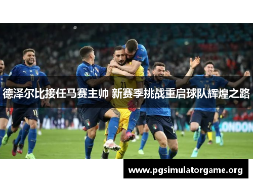 德泽尔比接任马赛主帅 新赛季挑战重启球队辉煌之路