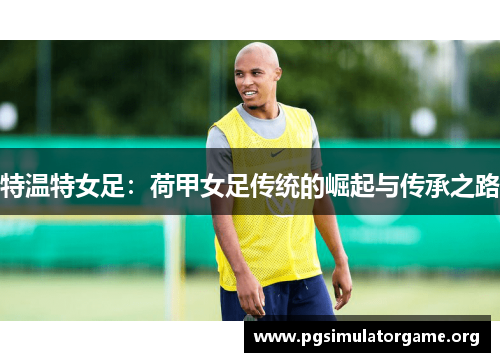 特温特女足：荷甲女足传统的崛起与传承之路