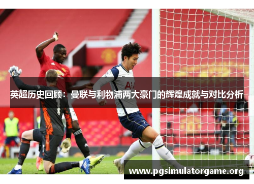 英超历史回顾：曼联与利物浦两大豪门的辉煌成就与对比分析