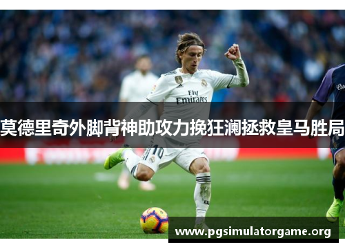 莫德里奇外脚背神助攻力挽狂澜拯救皇马胜局