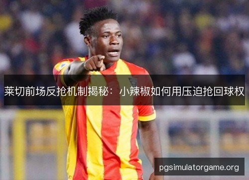 莱切前场反抢机制揭秘：小辣椒如何用压迫抢回球权