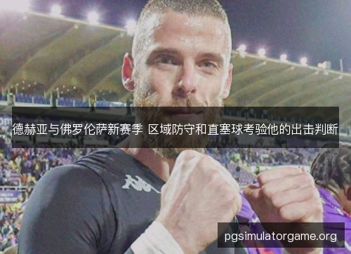 德赫亚与佛罗伦萨新赛季 区域防守和直塞球考验他的出击判断 德赫亚与佛罗伦萨新赛季 区域防守和直塞球考验他的出击判断